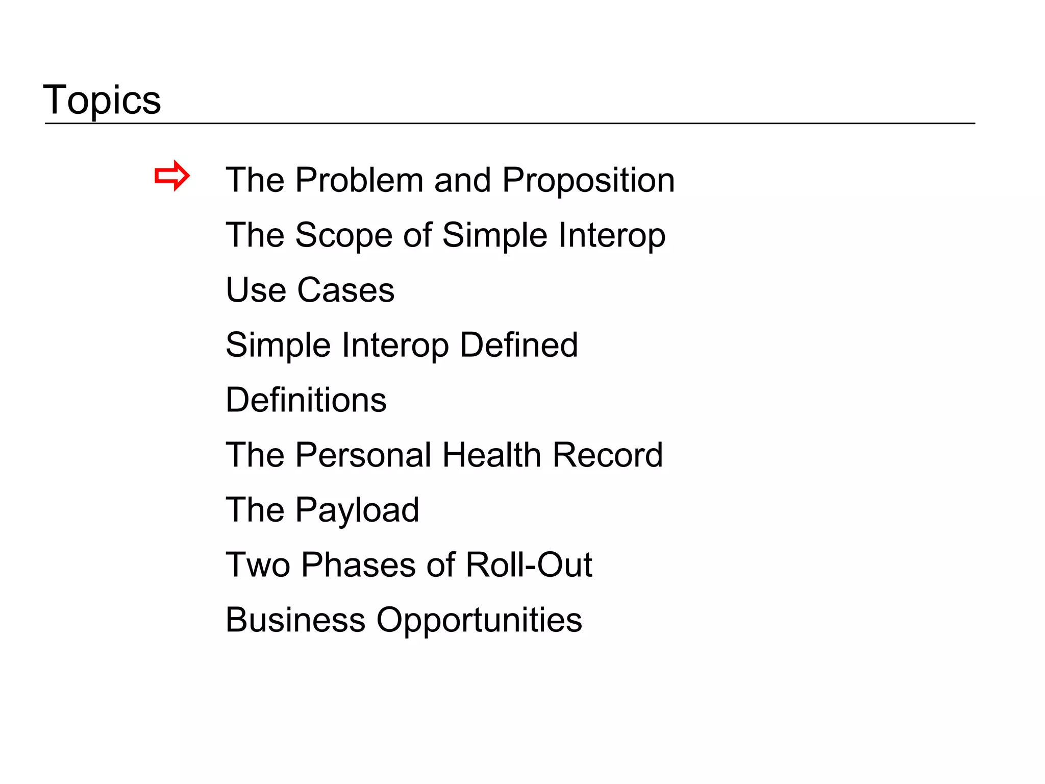 Topics The Problem and Proposition The Scope of Simple Interop Use Cases Simple Interop Defined Definitions The Personal Health Record The Payload Two Phases of Roll-Out Business Opportunities  