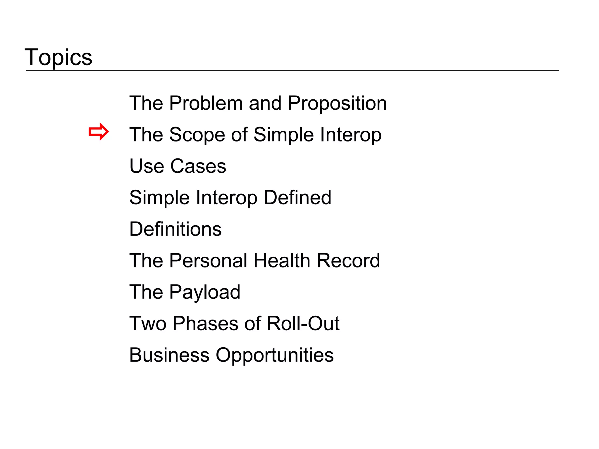 Topics The Problem and Proposition The Scope of Simple Interop Use Cases Simple Interop Defined Definitions The Personal Health Record The Payload Two Phases of Roll-Out Business Opportunities  