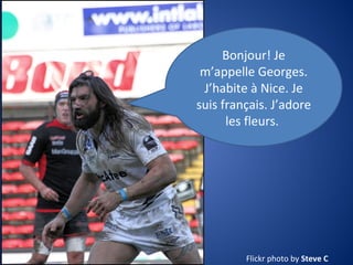 Bonjour! Je
m’appelle Georges.
J’habite à Nice. Je
suis français. J’adore
les fleurs.

Flickr photo by Steve C

 