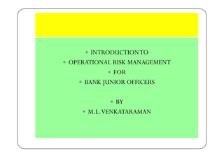INTRODUCTIONTO
OPERATIONAL RISK MANAGEMENT
FOR
BANK JUNIOR OFFICERSBANK JUNIOR OFFICERS
BY
M.L.VENKATARAMAN
 