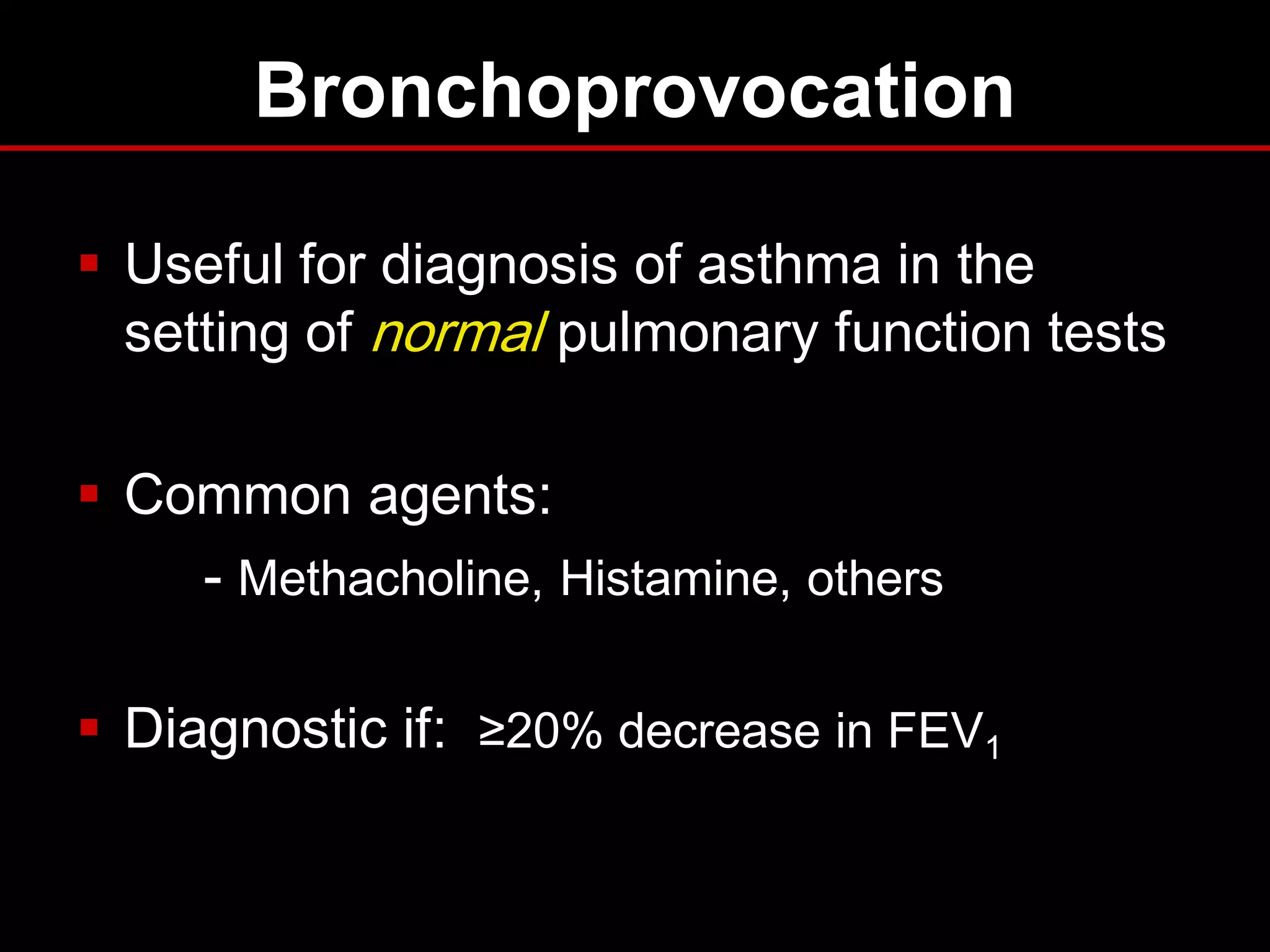 Bronchoprovocation
 Useful for diagnosis of asthma in the
setting of normal pulmonary function tests

 Common agents:
- Methacholine, Histamine, others
 Diagnostic if: ≥20% decrease in FEV1

 
