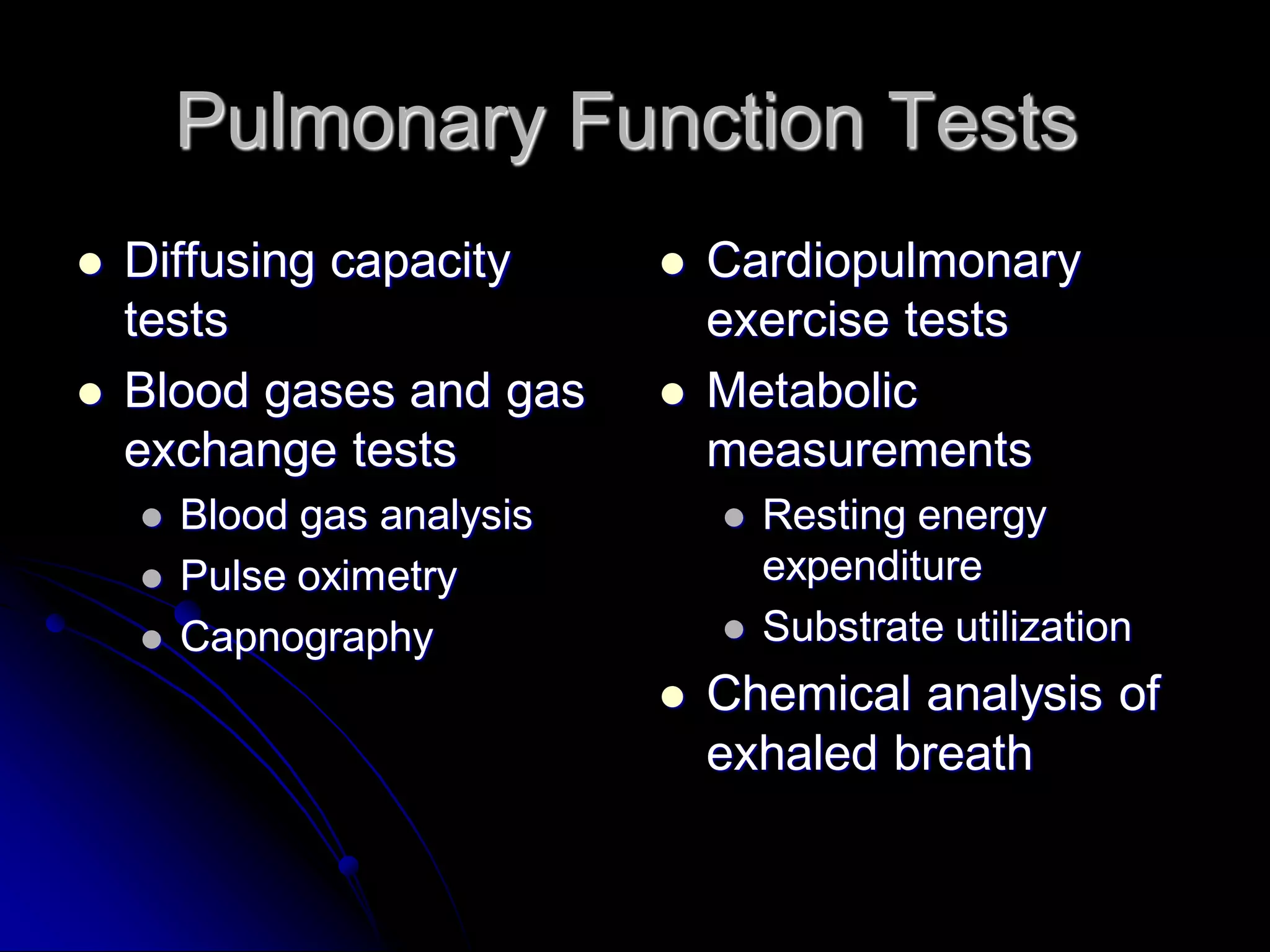 Pulmonary Function Tests




Diffusing capacity
tests
Blood gases and gas
exchange tests








Blood gas analysis
Pulse oximetry
Capnography

Cardiopulmonary
exercise tests
Metabolic
measurements





Resting energy
expenditure
Substrate utilization

Chemical analysis of
exhaled breath

 