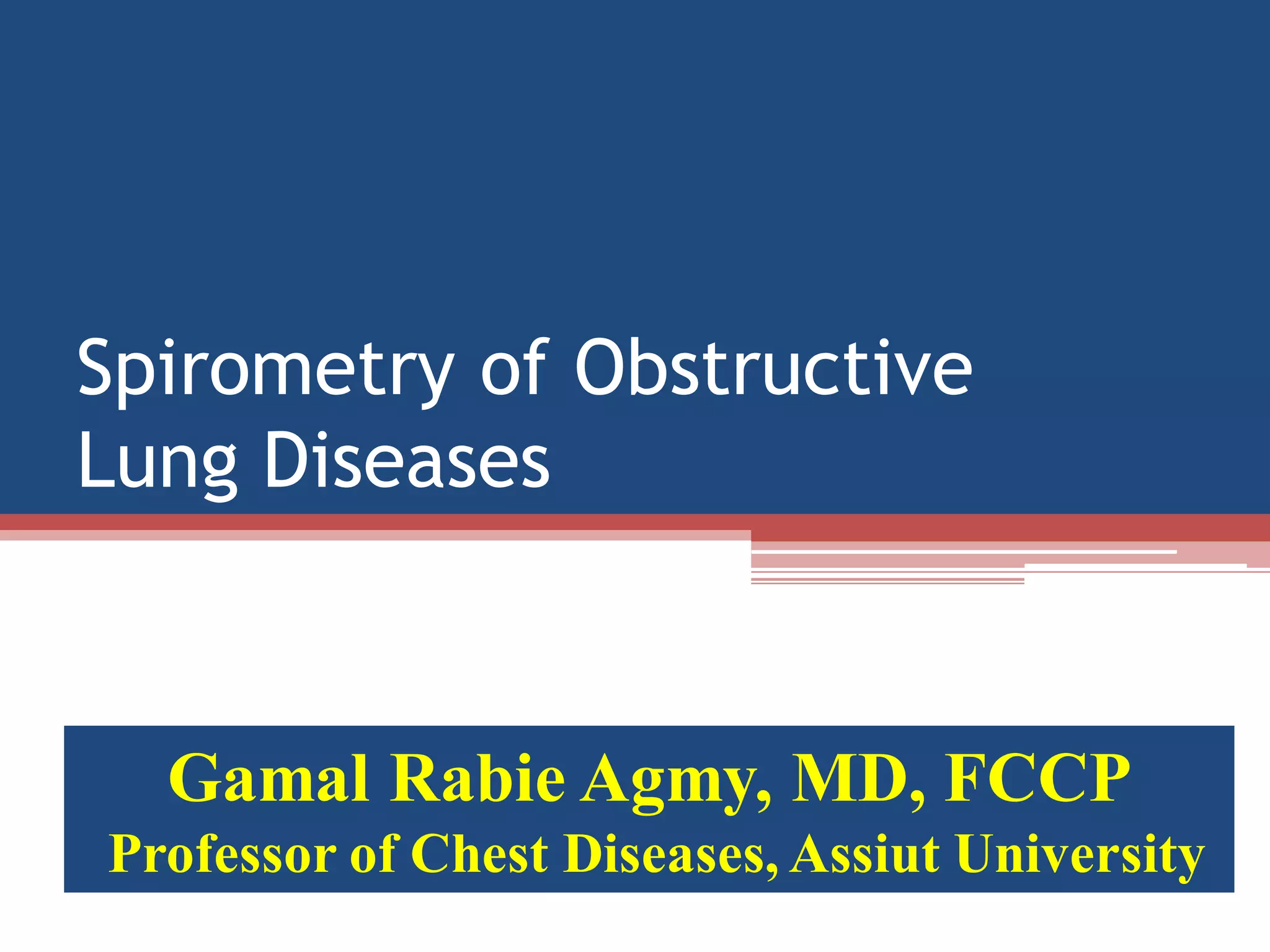 Spirometry of Obstructive
Lung Diseases

Gamal Rabie Agmy, MD, FCCP
Professor of Chest Diseases, Assiut University

 