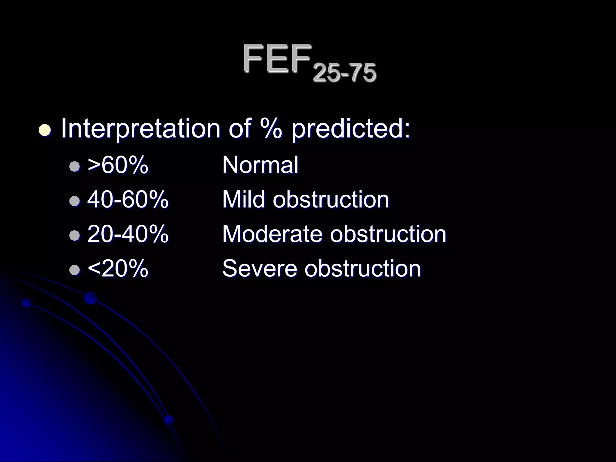 FEF25-75


Interpretation of % predicted:
>60%
 40-60%
 20-40%
 <20%


Normal
Mild obstruction
Moderate obstruction
Severe obstruction

 