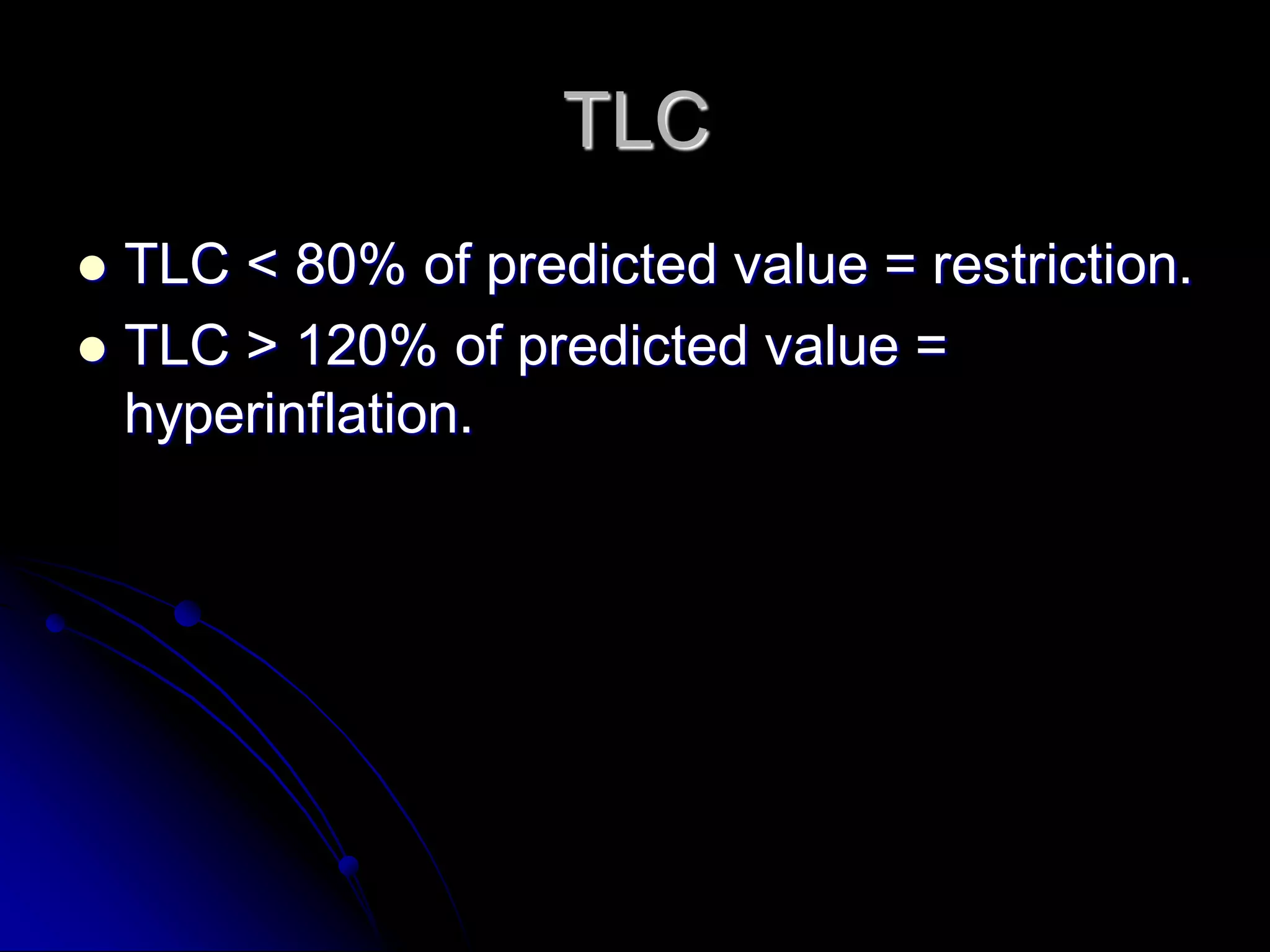 TLC
TLC < 80% of predicted value = restriction.
 TLC > 120% of predicted value =
hyperinflation.


 