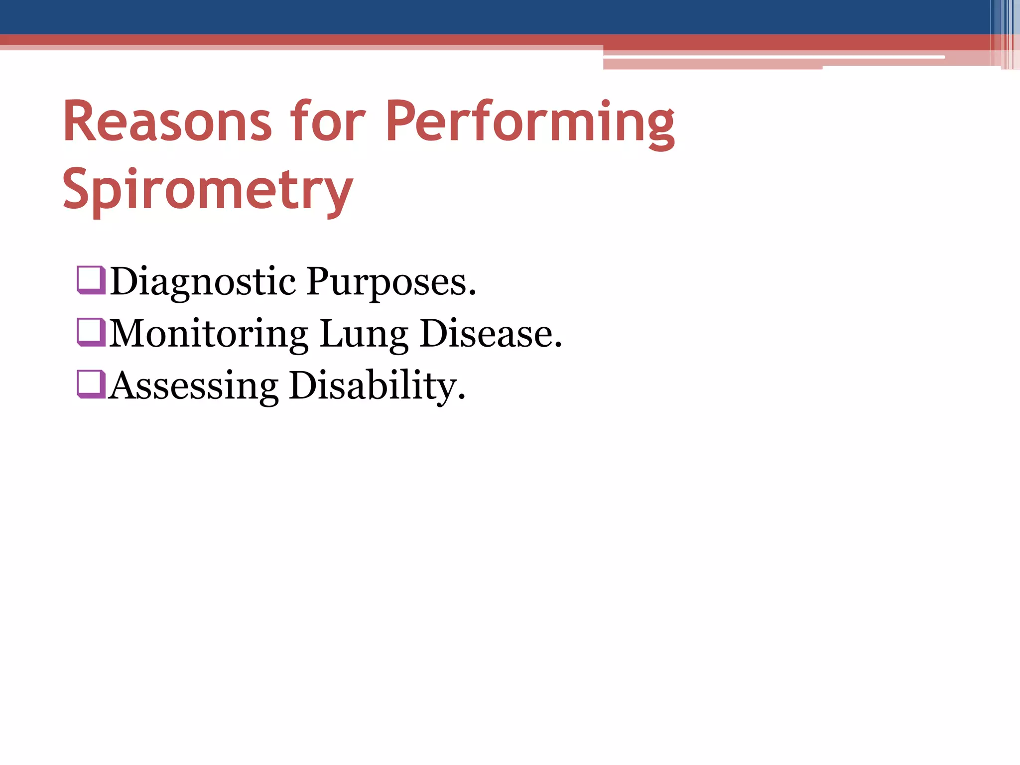 Reasons for Performing
Spirometry
Diagnostic Purposes.
Monitoring Lung Disease.
Assessing Disability.

 