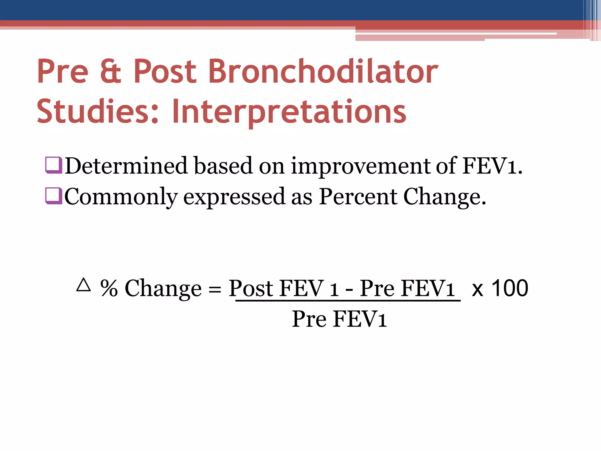 Pre & Post Bronchodilator
Studies: Interpretations
Determined based on improvement of FEV1.
Commonly expressed as Percent Change.

% Change = Post FEV 1 - Pre FEV1 x 100
Pre FEV1

 