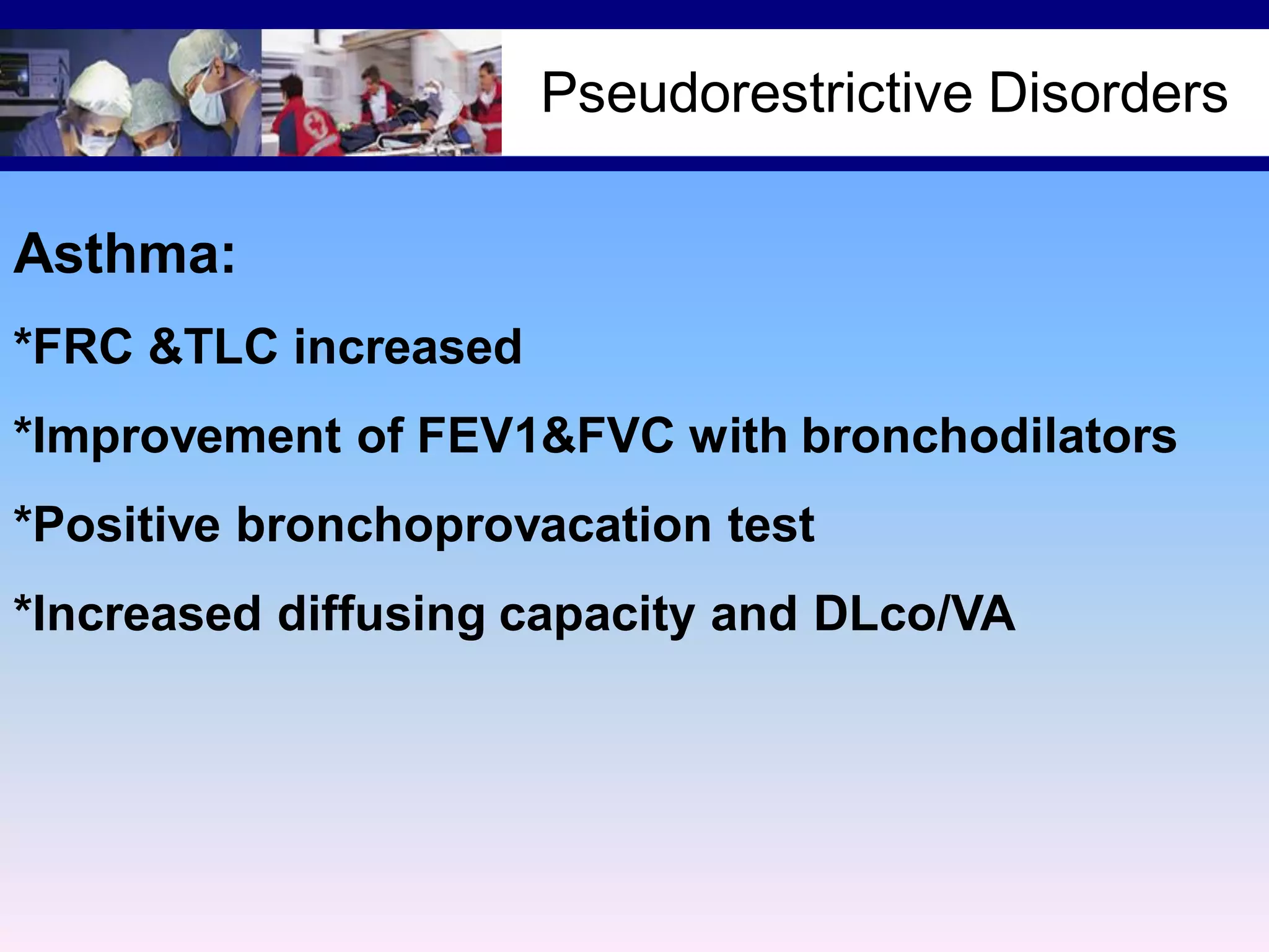Pseudorestrictive Disorders
Asthma:
*FRC &TLC increased
*Improvement of FEV1&FVC with bronchodilators
*Positive bronchoprovacation test
*Increased diffusing capacity and DLco/VA

 