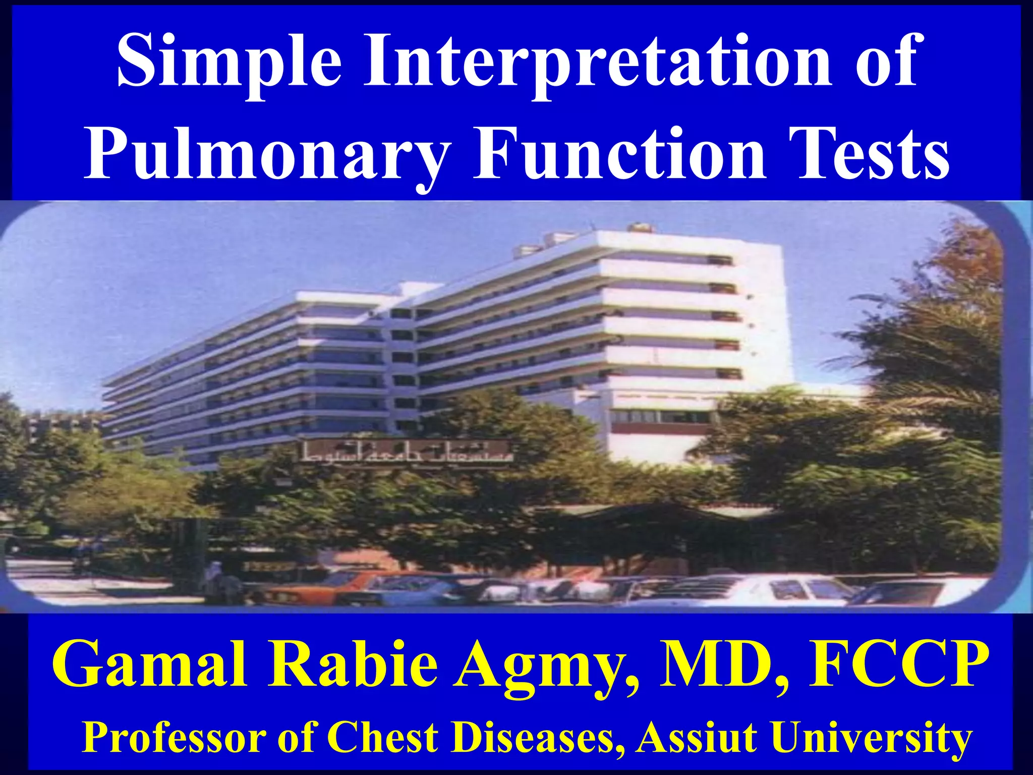 Simple Interpretation of
Pulmonary Function Tests

Gamal Rabie Agmy, MD, FCCP
Professor of Chest Diseases, Assiut University

 