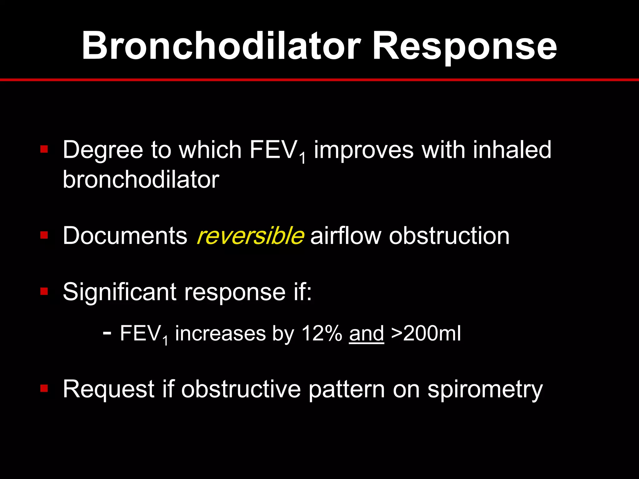 Bronchodilator Response
 Degree to which FEV1 improves with inhaled
bronchodilator
 Documents reversible airflow obstruction

 Significant response if:

- FEV1 increases by 12% and >200ml
 Request if obstructive pattern on spirometry

 