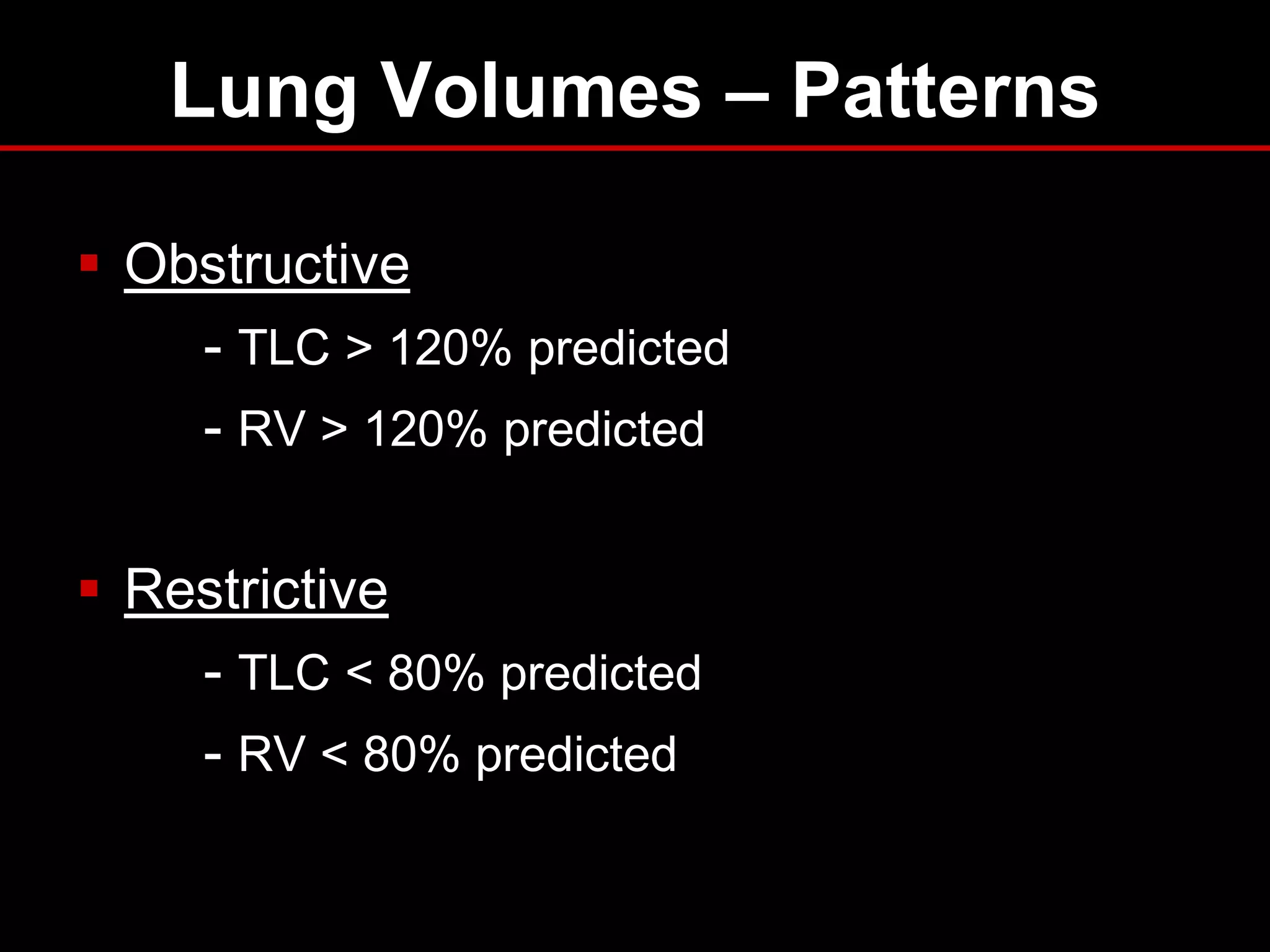 Lung Volumes – Patterns
 Obstructive
- TLC > 120% predicted
- RV > 120% predicted

 Restrictive
- TLC < 80% predicted
- RV < 80% predicted

 