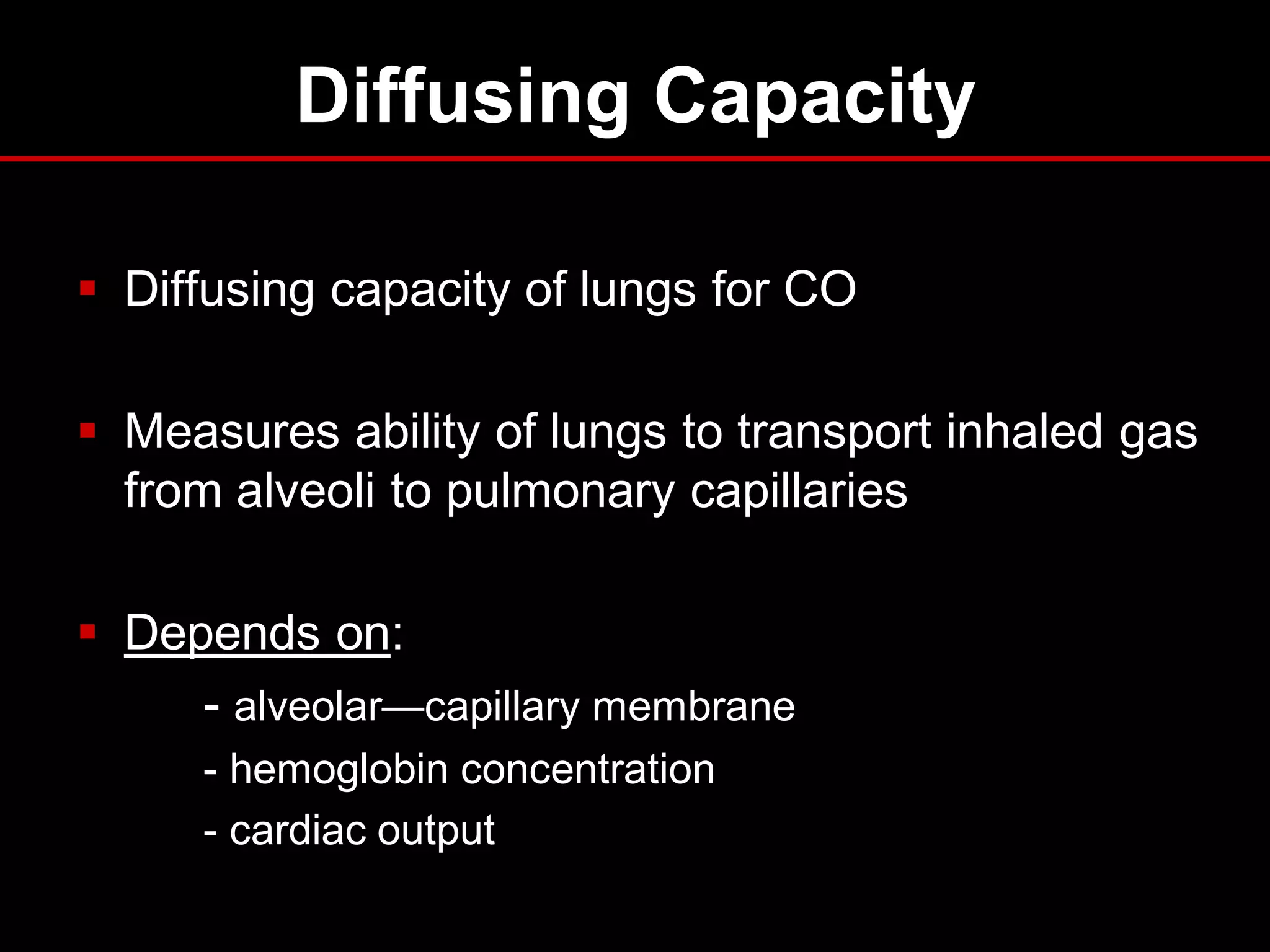 Diffusing Capacity
 Diffusing capacity of lungs for CO
 Measures ability of lungs to transport inhaled gas
from alveoli to pulmonary capillaries
 Depends on:
- alveolar—capillary membrane
- hemoglobin concentration
- cardiac output

 
