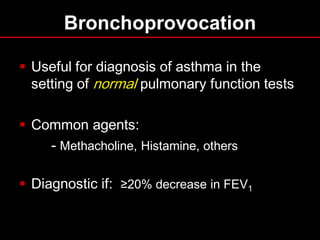Bronchoprovocation
 Useful for diagnosis of asthma in the
setting of normal pulmonary function tests

 Common agents:
- Methacholine, Histamine, others
 Diagnostic if: ≥20% decrease in FEV1

 