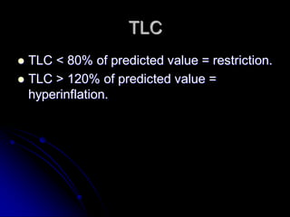 TLC
TLC < 80% of predicted value = restriction.
 TLC > 120% of predicted value =
hyperinflation.


 