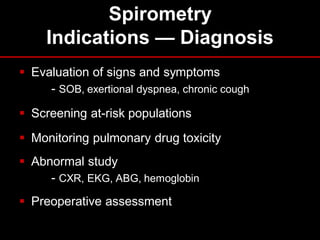 Spirometry
Indications — Diagnosis
 Evaluation of signs and symptoms
- SOB, exertional dyspnea, chronic cough
 Screening at-risk populations
 Monitoring pulmonary drug toxicity
 Abnormal study
- CXR, EKG, ABG, hemoglobin
 Preoperative assessment

 