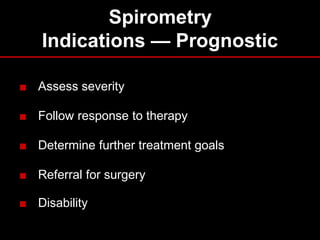Spirometry
Indications — Prognostic
■ Assess severity

■ Follow response to therapy
■ Determine further treatment goals
■ Referral for surgery
■ Disability

 