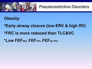 Pseudorestrictive Disorders
Obesity:
*Early airway closure (low ERV & high RV)
*FRC is more reduced than TLC&VC
*Low FEF50% FEF75%, FEF25-75%,
,

 
