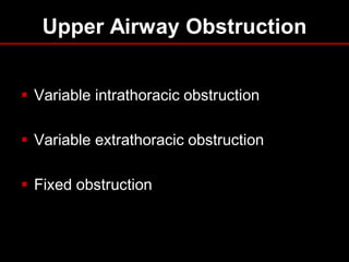 Upper Airway Obstruction
 Variable intrathoracic obstruction
 Variable extrathoracic obstruction
 Fixed obstruction

 