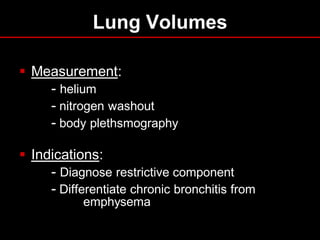 Lung Volumes
 Measurement:
- helium
- nitrogen washout
- body plethsmography
 Indications:
- Diagnose restrictive component
- Differentiate chronic bronchitis from
emphysema

 