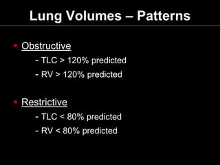 Lung Volumes – Patterns
 Obstructive
- TLC > 120% predicted
- RV > 120% predicted

 Restrictive
- TLC < 80% predicted
- RV < 80% predicted

 