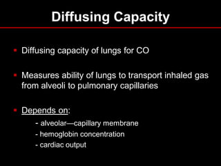 Diffusing Capacity
 Diffusing capacity of lungs for CO
 Measures ability of lungs to transport inhaled gas
from alveoli to pulmonary capillaries
 Depends on:
- alveolar—capillary membrane
- hemoglobin concentration
- cardiac output

 
