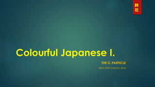 鈴
花

Colourful Japanese I.
THE に PARTICLE
RÉKA TÓTH FARKAS, 2014

 