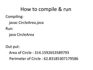 How to compile & run  Compiling: javac CircleArea.java Run: java CircleArea Out put: Area of Circle : 314.1592653589793 Perimeter of Circle : 62.83185307179586 