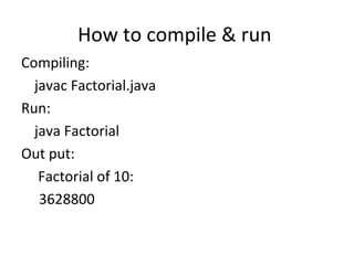 How to compile & run  Compiling: javac Factorial.java Run: java Factorial Out put:   Factorial of 10: 3628800 