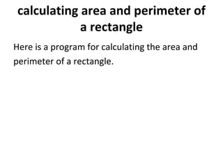 calculating area and perimeter of a rectangle Here is a program for calculating the area and  perimeter of a rectangle.  