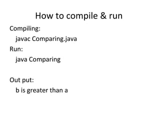 How to compile & run  Compiling: javac Comparing.java Run: java Comparing Out put: b is greater than a 