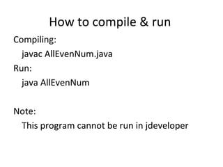 How to compile & run  Compiling: javac AllEvenNum.java Run: java AllEvenNum Note: This program cannot be run in jdeveloper 
