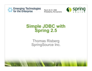Simple JDBC with
                                                  Spring 2.5

                                                            Thomas Risberg
                                                            SpringSource Inc.




Copyright 2008 SpringSource. Copying, publishing or distributing without express written permission is prohibited.
 