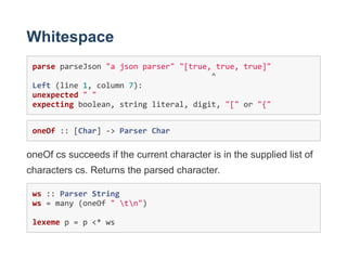 Whitespace
parse parseJson "a json parser" "[true, true, true]" 
                                       ^ 
Left (line 1, c...