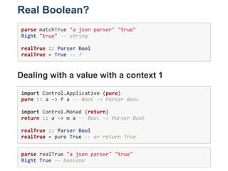 Real Boolean?
parse matchTrue "a json parser" "true" 
Right "true" ‐‐ string 
realTrue :: Parser Bool 
realTrue = True ‐‐ ...