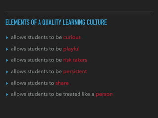 ELEMENTS OF A QUALITY LEARNING CULTURE
▸ allows students to be curious
▸ allows students to be playful
▸ allows students to be risk takers
▸ allows students to be persistent
▸ allows students to share
▸ allows students to be treated like a person
 