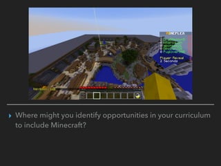 ▸ Where might you identify opportunities in your curriculum
to include Minecraft?
 