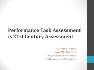Performance Task Assessment
is 21st Century Assessment

                        Jonathan E. Martin
                      www.21k12blog.net
               Twitter: @JonathanEMartin
             jonathanemartin@gmail.com
 