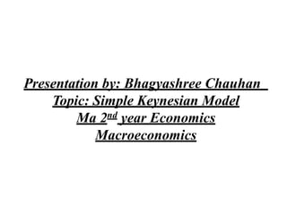 Presentation by: Bhagyashree Chauhan
Topic: Simple Keynesian Model
Ma 2nd year Economics
Macroeconomics
 