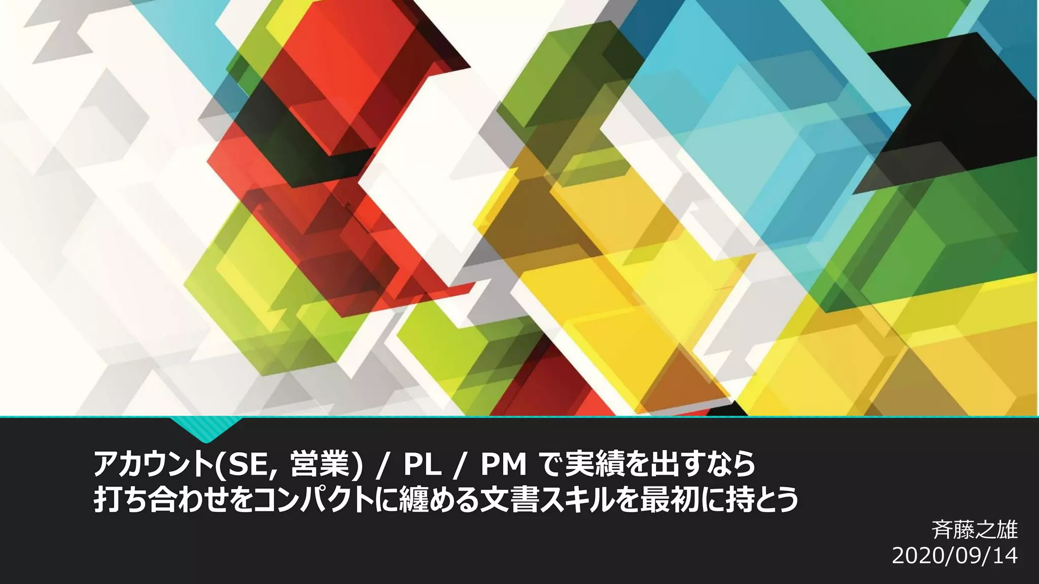 アカウント(SE, 営業) / PL / PM で実績を出すなら
打ち合わせをコンパクトに纏める文書スキルを最初に持とう
斉藤之雄
2020/09/14
 