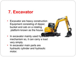 7. Excavator
• Excavator are heavy construction
Equipment consisting of dipper,
bucket and cab on a rotating
platform know...