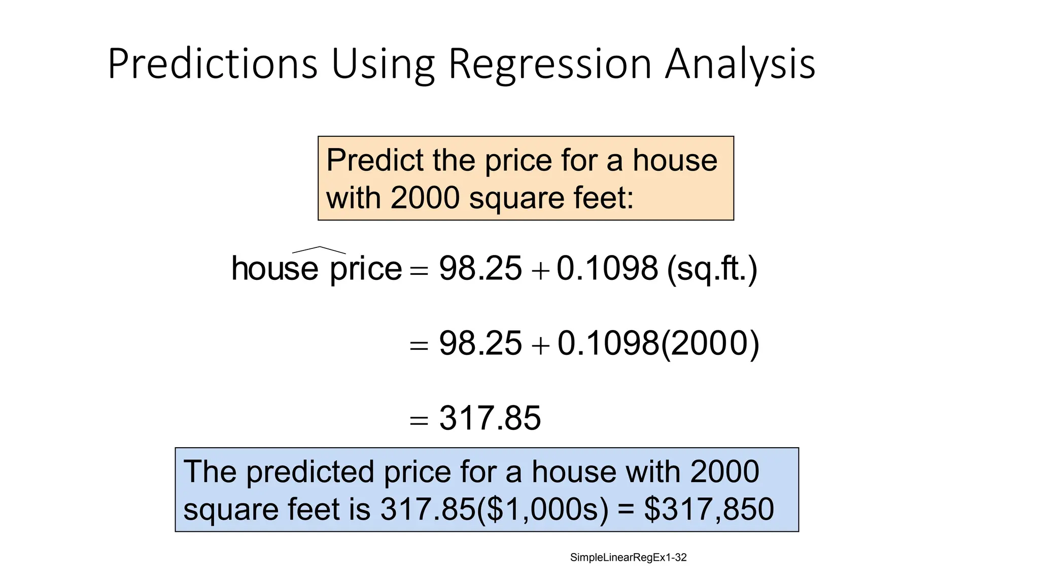 317.85
0)
0.1098(200
98.25
(sq.ft.)
0.1098
98.25
price
house





Predict the price for a house
with 2000 square feet:
The predicted price for a house with 2000
square feet is 317.85($1,000s) = $317,850
Predictions Using Regression Analysis
SimpleLinearRegEx1-32
 