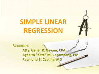 SIMPLE LINEAR REGRESSION Reporters:  	Atty. Gener R. Gayam, CPA 	Agapito “pete” M. Cagampang, PM 	Raymond B. Cabling, MD 