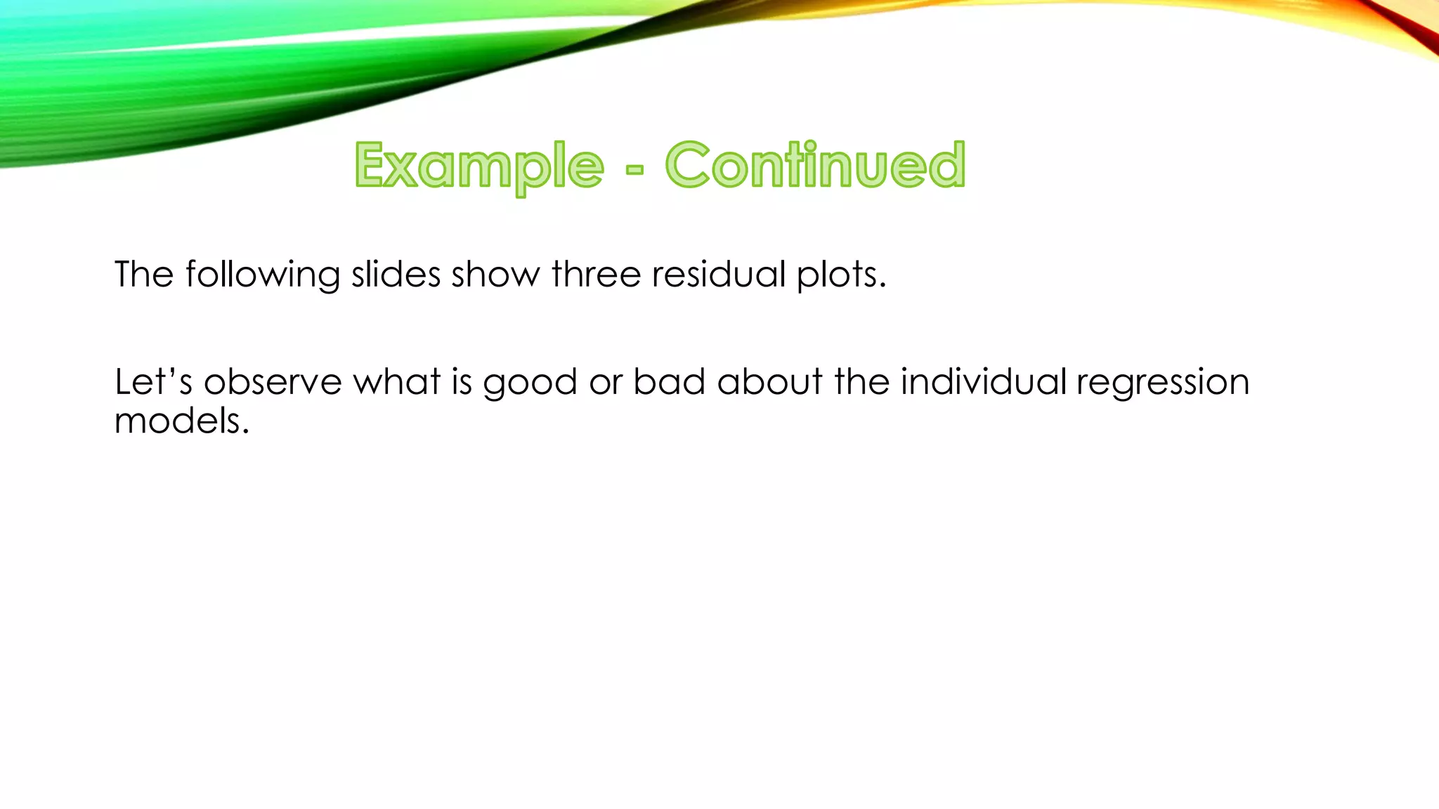 The following slides show three residual plots.
Let’s observe what is good or bad about the individual regression
models.
 