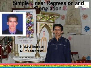 Simple Linear Regression and
Correlation

Slide 1

Shakeel Nouman
M.Phil Statistics

Simple Linear Regression and Correlation By Shakeel Nouman M.Phil Statistics Govt. College University Lahore, Statistical Officer

 