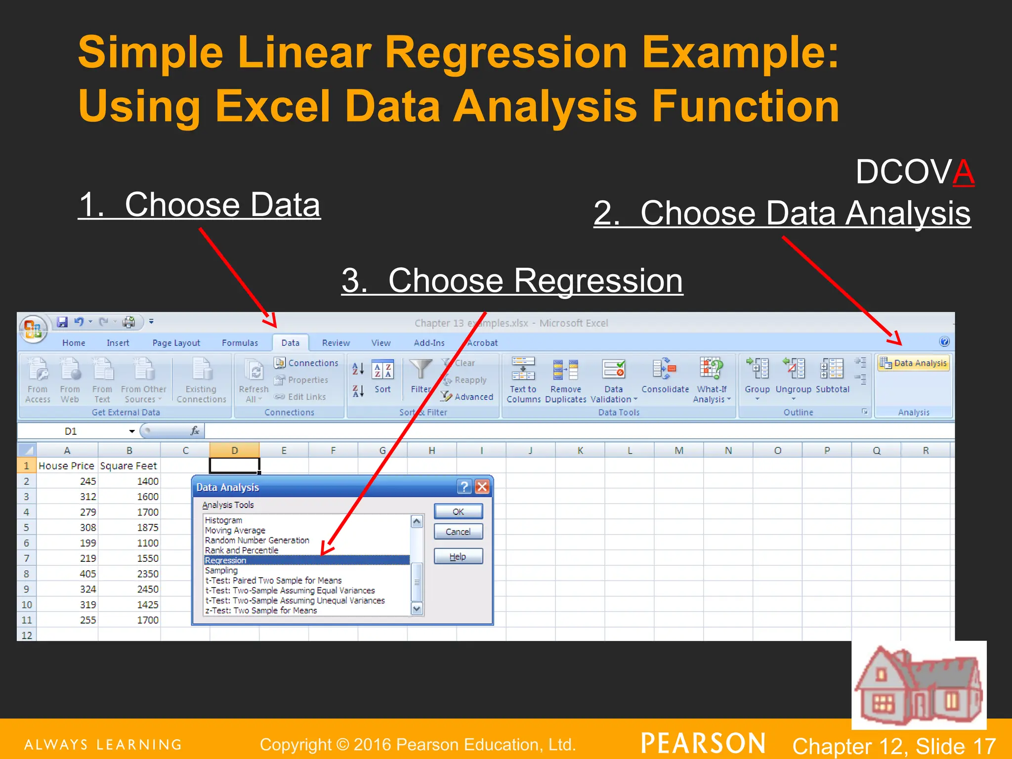 Copyright © 2016 Pearson Education, Ltd. Chapter 12, Slide 17
Simple Linear Regression Example:
Using Excel Data Analysis Function
1. Choose Data 2. Choose Data Analysis
3. Choose Regression
DCOVA
 