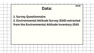 Data:
1. Survey Questionnaire
2. Environmental Attitude Survey (EAS) extracted
from the Environmental Attitude Inventory (EAI)
 