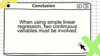 Conclusion
When using simple linear
regression, two continuous
variables must be involved.
 