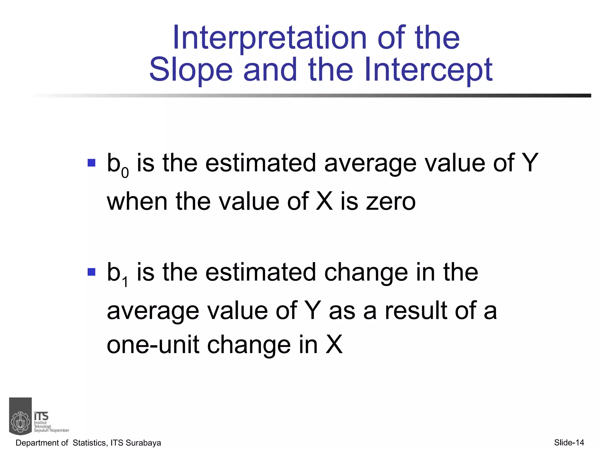 b 0  is the estimated average value of Y when the value of X is zero b 1  is the estimated change in the average value of Y as a result of a one-unit change in X Interpretation of the  Slope and the Intercept Department of  Statistics, ITS Surabaya Slide- 