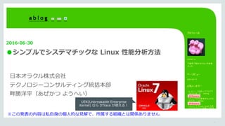 1
2016-06-30
●シンプルでシステマチックな Linux 性能分析方法
日本オラクル株式会社
テクノロジーコンサルティング統括本部
畔勝洋平（あぜかつ ようへい）
※この発表の内容は私自身の個人的な見解で、所属する組織とは関係ありません
UEK(Unbreakable Enterprise
Kernel) なら DTrace が使える！
 