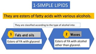 1-SIMPLE LIPIDS
They are esters of fatty acids with various alcohols.
Fats and oils Waxes
1
Esters of FA with glycerol. Esters of FA with alcohol
other than glycerol.
They are classified according to the type of alcohol into:
2
 